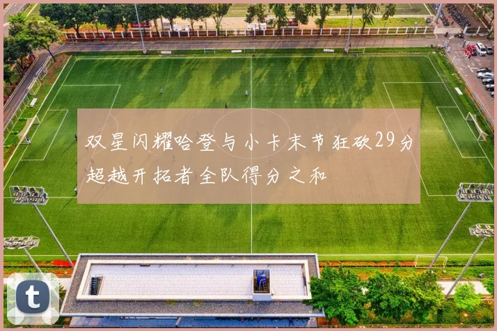 双星闪耀哈登与小卡末节狂砍29分超越开拓者全队得分之和