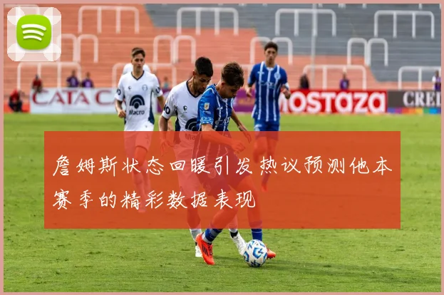 詹姆斯状态回暖引发热议预测他本赛季的精彩数据表现