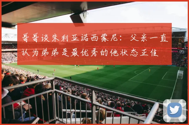 哥哥谈朱利亚诺西蒙尼：父亲一直认为弟弟是最优秀的他状态正佳