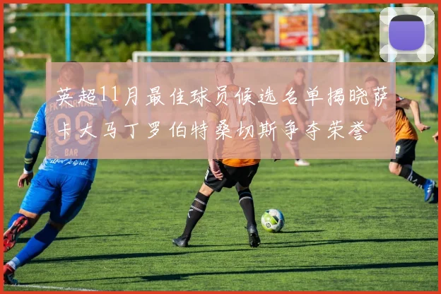 英超11月最佳球员候选名单揭晓萨卡大马丁罗伯特桑切斯争夺荣誉