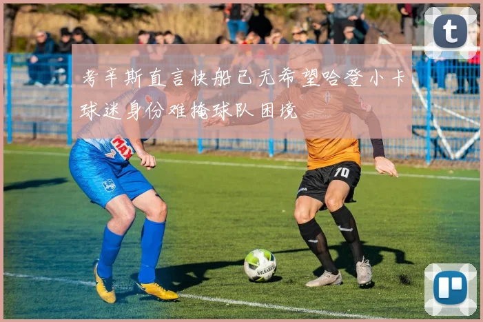 考辛斯直言快船已无希望哈登小卡球迷身份难掩球队困境