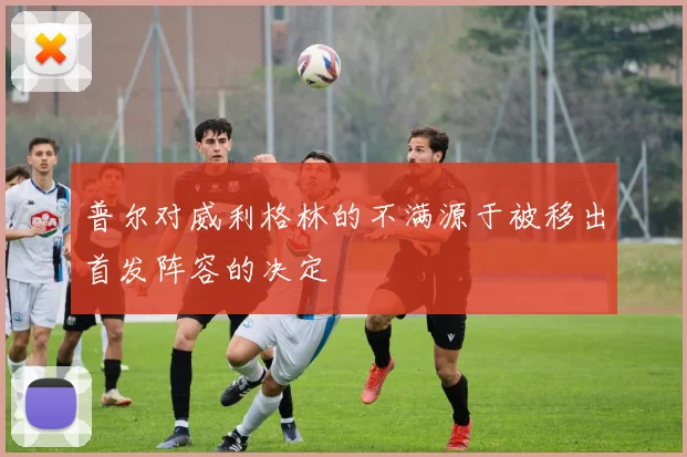 普尔对威利格林的不满源于被移出首发阵容的决定