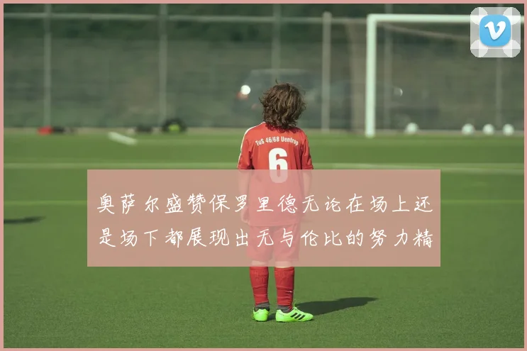奥萨尔盛赞保罗里德无论在场上还是场下都展现出无与伦比的努力精神