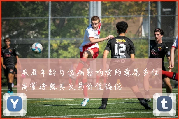 浓眉年龄与伤病影响续约意愿多位高管透露其交易价值偏低