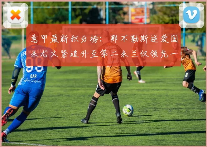 意甲最新积分榜：那不勒斯逆袭国米尤文紧追升至第二米兰仅领先一分
