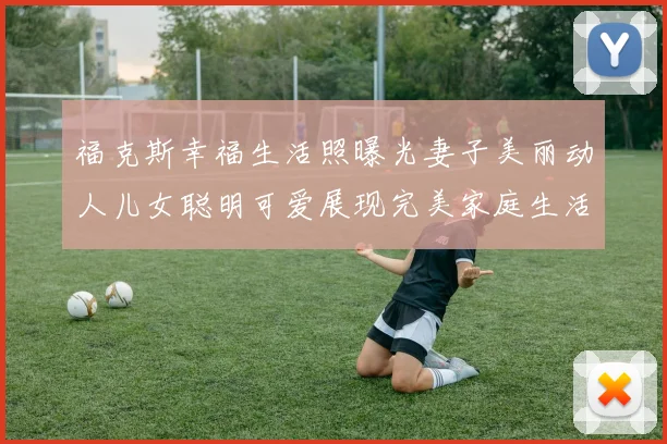 福克斯幸福生活照曝光妻子美丽动人儿女聪明可爱展现完美家庭生活