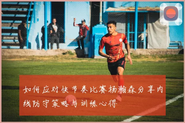 如何应对快节奏比赛杨瀚森分享内线防守策略与训练心得