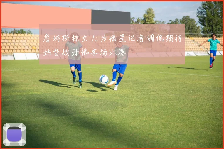 詹姆斯称女儿为福星记者调侃期待她督战丹佛客场比赛