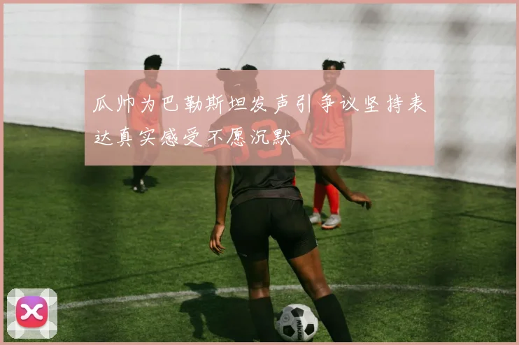 瓜帅为巴勒斯坦发声引争议坚持表达真实感受不愿沉默