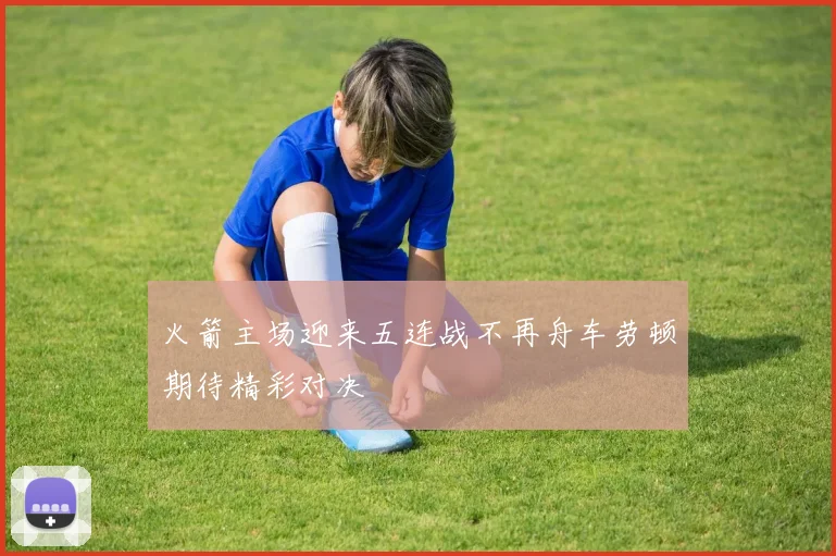 火箭主场迎来五连战不再舟车劳顿期待精彩对决