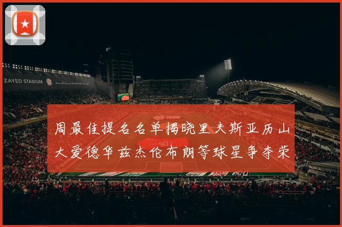 周最佳提名名单揭晓里夫斯亚历山大爱德华兹杰伦布朗等球星争夺荣誉