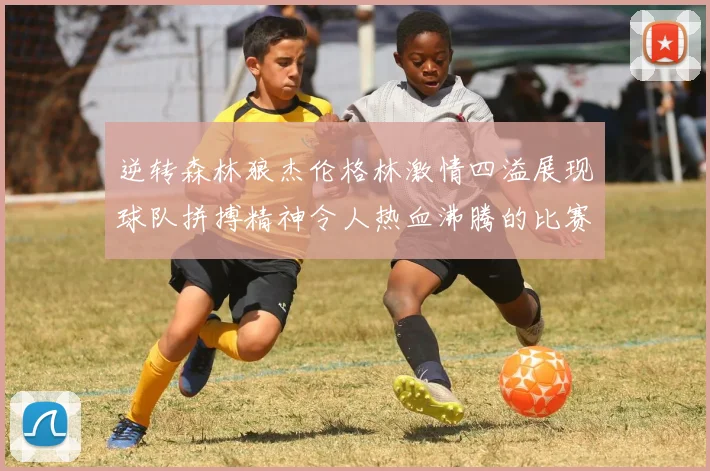 逆转森林狼杰伦格林激情四溢展现球队拼搏精神令人热血沸腾的比赛回顾