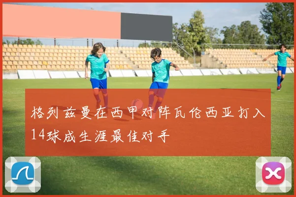 格列兹曼在西甲对阵瓦伦西亚打入14球成生涯最佳对手