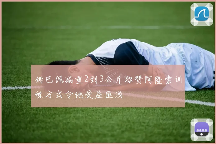 姆巴佩减重2到3公斤称赞阿隆索训练方式令他受益匪浅