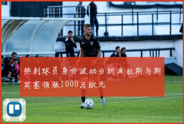 热刺球员身价波动分析库杜斯与斯宾塞领涨1000万欧元