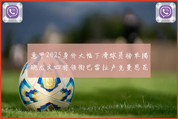 意甲2025身价大幅下滑球员榜单揭晓尤文四将领衔巴雷拉卢克曼恩昆库在列