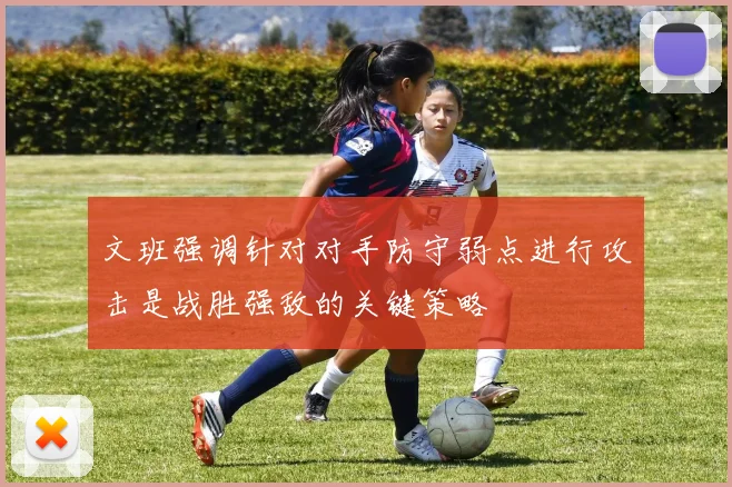文班强调针对对手防守弱点进行攻击是战胜强敌的关键策略