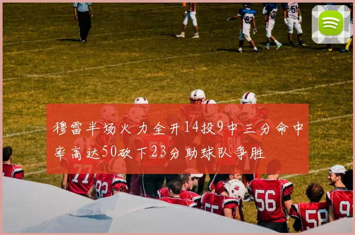 穆雷半场火力全开14投9中三分命中率高达50砍下23分助球队争胜