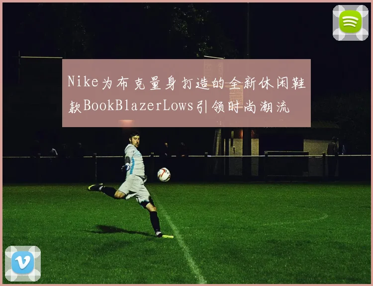 Nike为布克量身打造的全新休闲鞋款BookBlazerLows引领时尚潮流