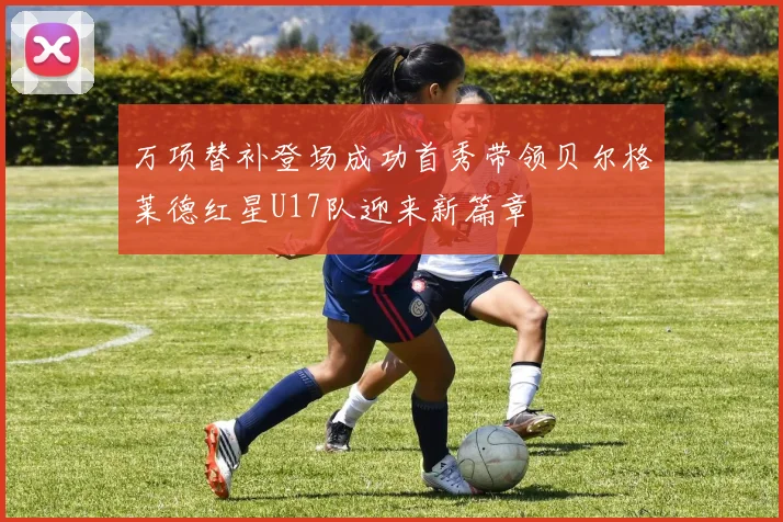 万项替补登场成功首秀带领贝尔格莱德红星U17队迎来新篇章