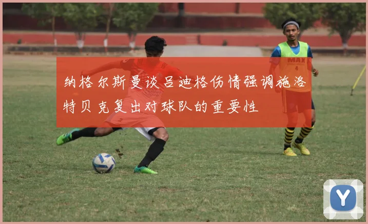 纳格尔斯曼谈吕迪格伤情强调施洛特贝克复出对球队的重要性