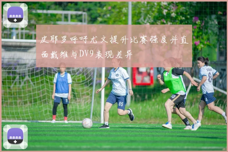 皮耶罗呼吁尤文提升比赛强度并直面戴维与DV9表现差异