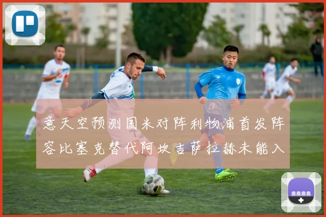 意天空预测国米对阵利物浦首发阵容比塞克替代阿坎吉萨拉赫未能入选