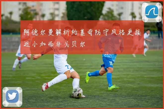 阿德尔曼解析约基奇防守风格更接近小加而非戈贝尔