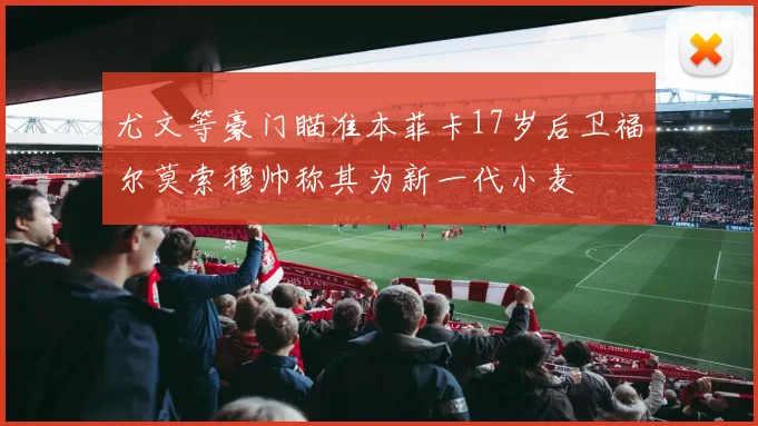 尤文等豪门瞄准本菲卡17岁后卫福尔莫索穆帅称其为新一代小麦