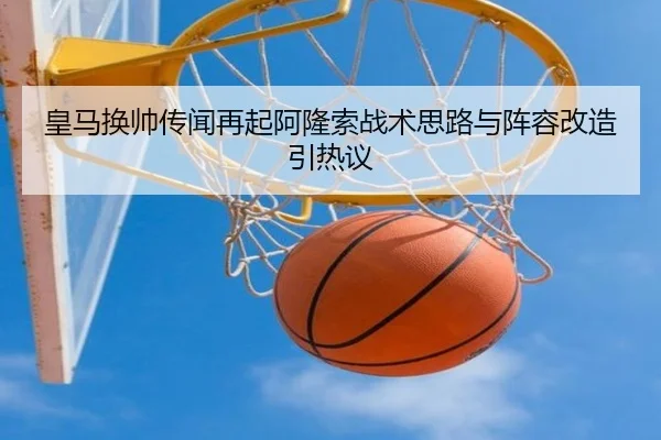 皇马换帅传闻再起阿隆索战术思路与阵容改造引热议 | c7c7app